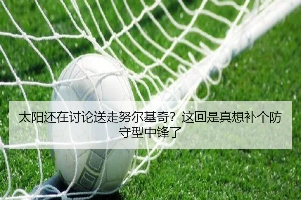 太阳还在讨论送走努尔基奇？这回是真想补个防守型中锋了（kaiyun）