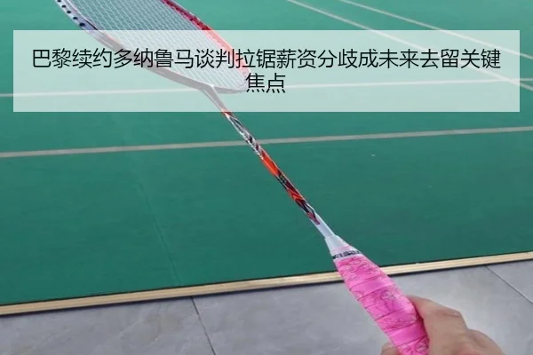 巴黎续约多纳鲁马谈判拉锯薪资分歧成未来去留关键焦点（kaiyun）