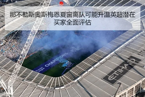 那不勒斯奥斯梅恩夏窗离队可能升温英超潜在买家全面评估