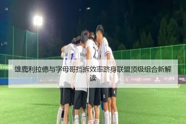 雄鹿利拉德与字母哥挡拆效率跻身联盟顶级组合新解读