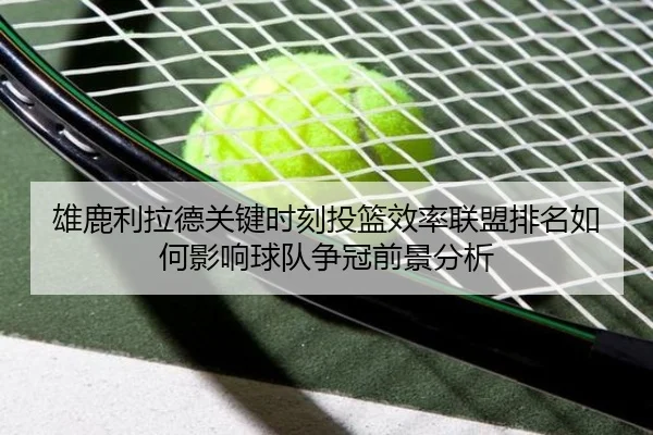 雄鹿利拉德关键时刻投篮效率联盟排名如何影响球队争冠前景分析
