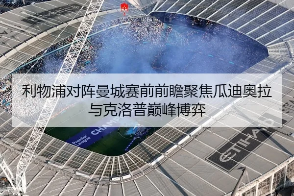 利物浦对阵曼城赛前前瞻聚焦瓜迪奥拉与克洛普巅峰博弈