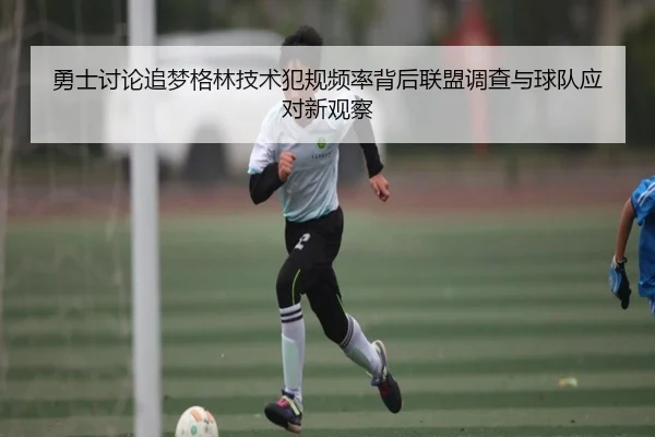 勇士讨论追梦格林技术犯规频率背后联盟调查与球队应对新观察（kaiyun）