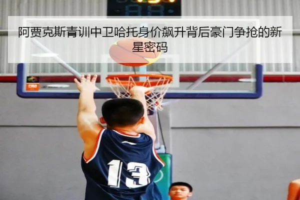 阿贾克斯青训中卫哈托身价飙升背后豪门争抢的新星密码
