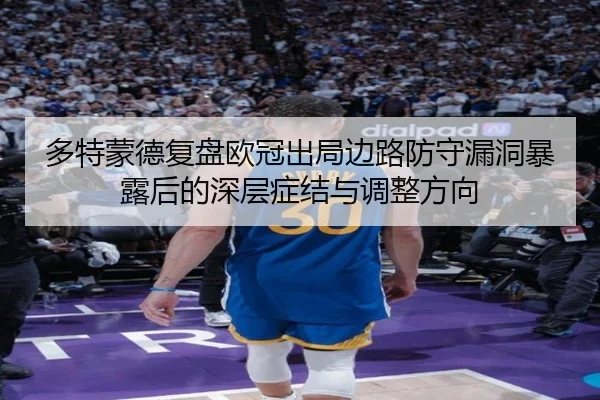 多特蒙德复盘欧冠出局边路防守漏洞暴露后的深层症结与调整方向