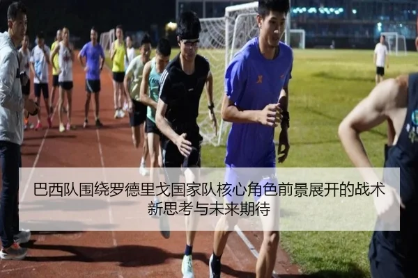 巴西队围绕罗德里戈国家队核心角色前景展开的战术新思考与未来期待