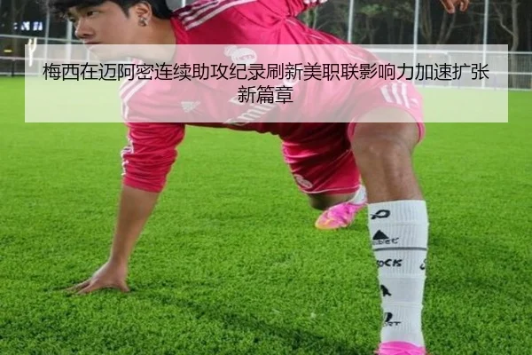 梅西在迈阿密连续助攻纪录刷新美职联影响力加速扩张新篇章（kaiyun）