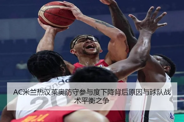 AC米兰热议莱奥防守参与度下降背后原因与球队战术平衡之争