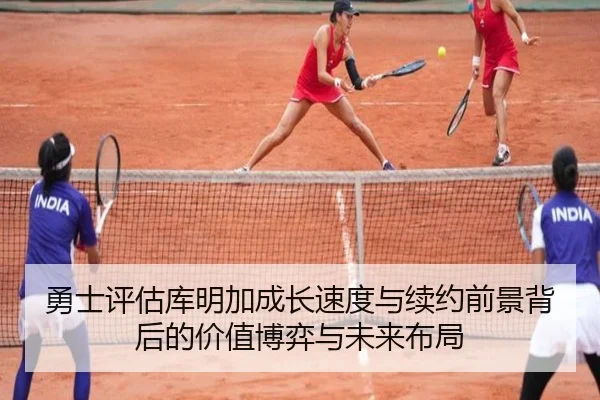 勇士评估库明加成长速度与续约前景背后的价值博弈与未来布局