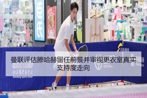 曼联评估滕哈赫留任前景并审视更衣室真实支持度走向