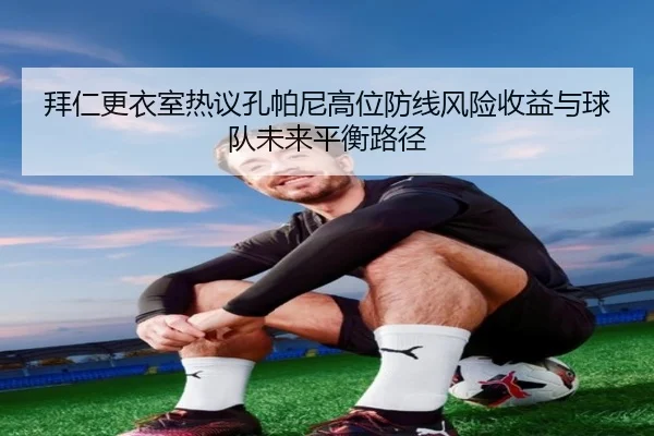 拜仁更衣室热议孔帕尼高位防线风险收益与球队未来平衡路径