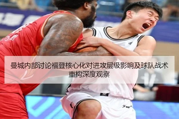 曼城内部讨论福登核心化对进攻层级影响及球队战术重构深度观察