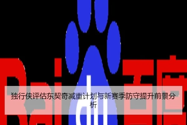 独行侠评估东契奇减重计划与新赛季防守提升前景分析