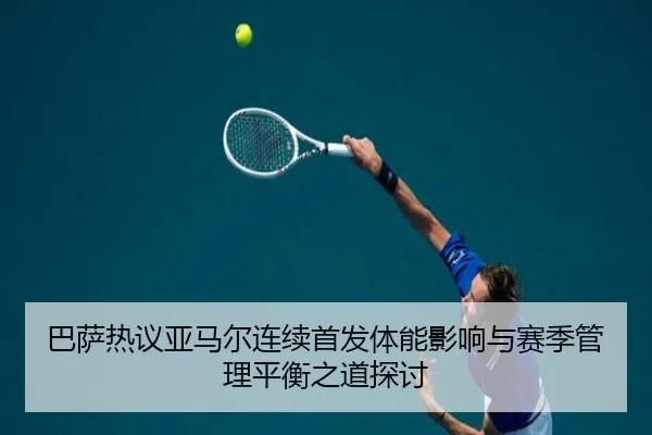 巴萨热议亚马尔连续首发体能影响与赛季管理平衡之道探讨