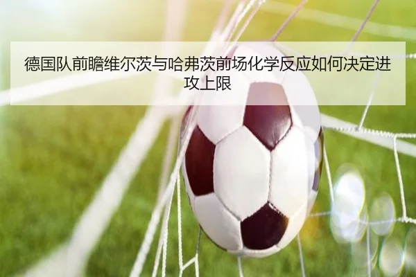 德国队前瞻维尔茨与哈弗茨前场化学反应如何决定进攻上限