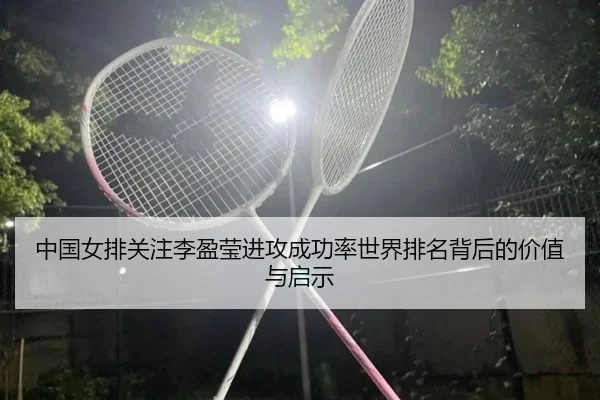 中国女排关注李盈莹进攻成功率世界排名背后的价值与启示