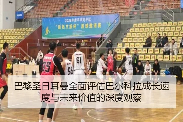 巴黎圣日耳曼全面评估巴尔科拉成长速度与未来价值的深度观察