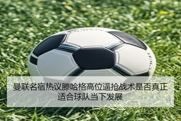 曼联名宿热议滕哈格高位逼抢战术是否真正适合球队当下发展