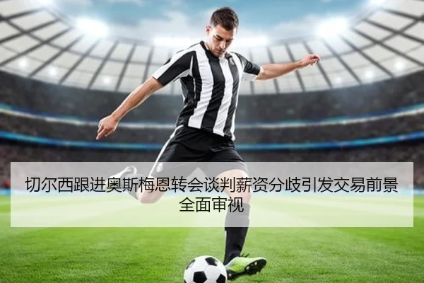 切尔西跟进奥斯梅恩转会谈判薪资分歧引发交易前景全面审视