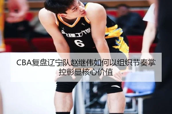CBA复盘辽宁队赵继伟如何以组织节奏掌控彰显核心价值