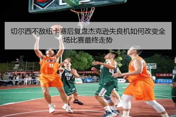 切尔西不敌纽卡赛后复盘杰克逊失良机如何改变全场比赛最终走势